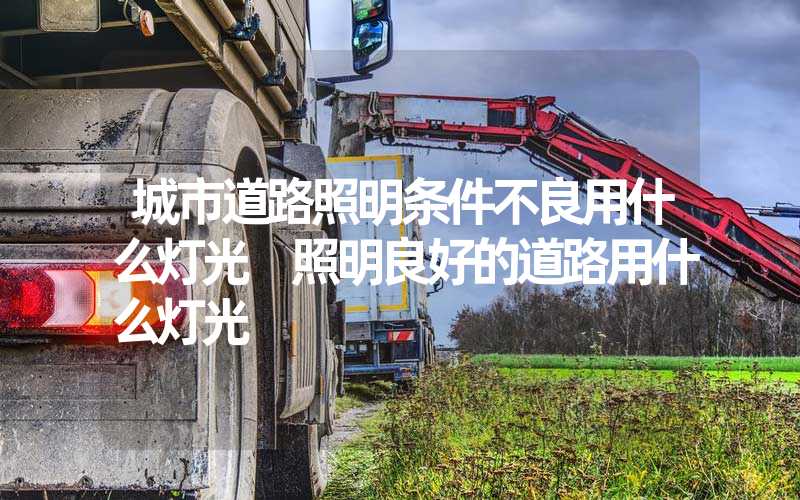 城市道路照明条件不良用什么灯光 照明良好的道路用什么灯光